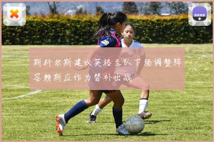 斯科尔斯建议英格兰队下场调整阵容赖斯应作为替补出战