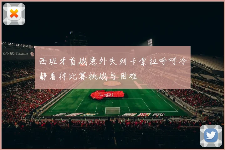 西班牙首战意外失利卡索拉呼吁冷静看待比赛挑战与困难