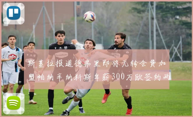 斯基拉报道德弗里即将无转会费加盟帕纳辛纳科斯年薪300万欧签约两年