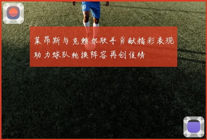 莱昂斯与克赖尔联手贡献精彩表现助力球队轮换阵容再创佳绩