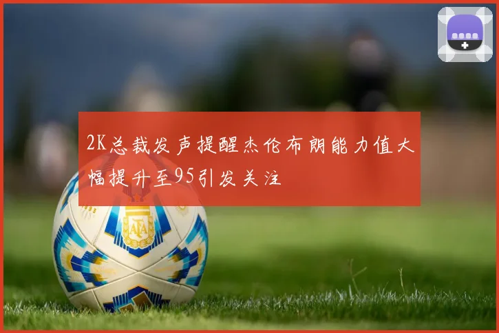 2K总裁发声提醒杰伦布朗能力值大幅提升至95引发关注