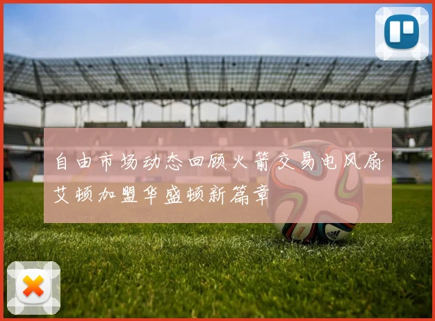 自由市场动态回顾火箭交易电风扇艾顿加盟华盛顿新篇章