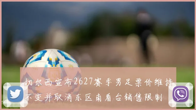 切尔西宣布2627赛季男足票价维持不变并取消东区南看台销售限制
