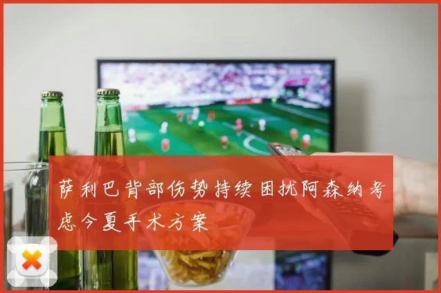 萨利巴背部伤势持续困扰阿森纳考虑今夏手术方案