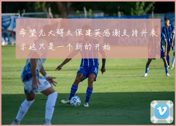希望无大碍久保建英感谢支持并表示这只是一个新的开始