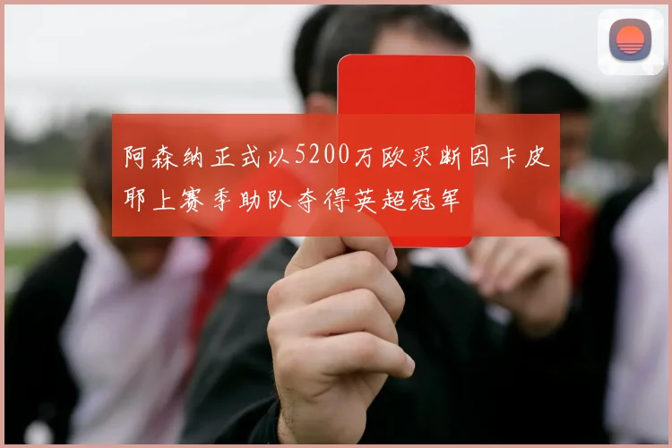 阿森纳正式以5200万欧买断因卡皮耶上赛季助队夺得英超冠军