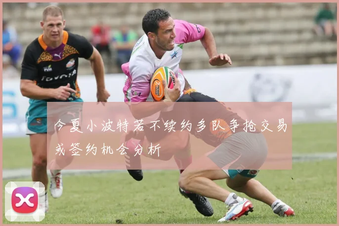 今夏小波特若不续约多队争抢交易或签约机会分析