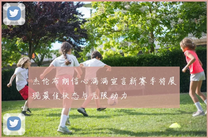 杰伦布朗信心满满宣言新赛季将展现最佳状态与无限动力