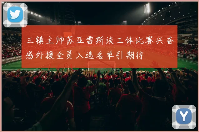 三镇主帅苏亚雷斯谈工体比赛兴奋感外援全员入选名单引期待