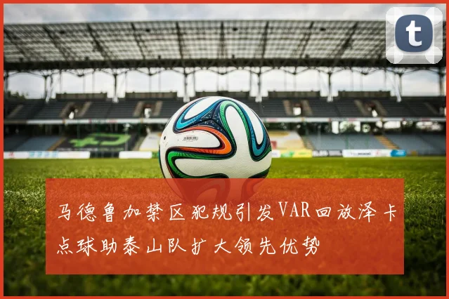 马德鲁加禁区犯规引发VAR回放泽卡点球助泰山队扩大领先优势