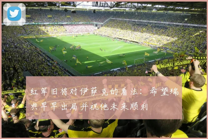 红军旧将对伊萨克的看法：希望瑞典早早出局并祝他未来顺利