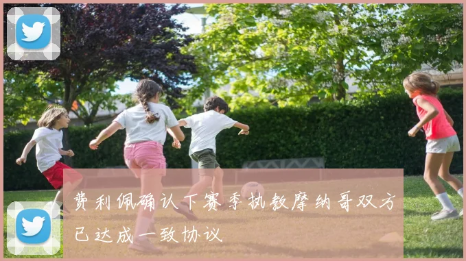 费利佩确认下赛季执教摩纳哥双方已达成一致协议